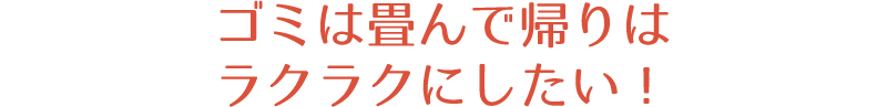 ゴミは畳んで帰りはラクラクにしたい！